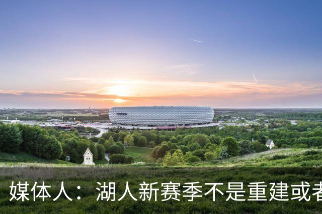 媒体人：湖人新赛季不是重建或者过渡 他们需要尝试去冲击总冠军