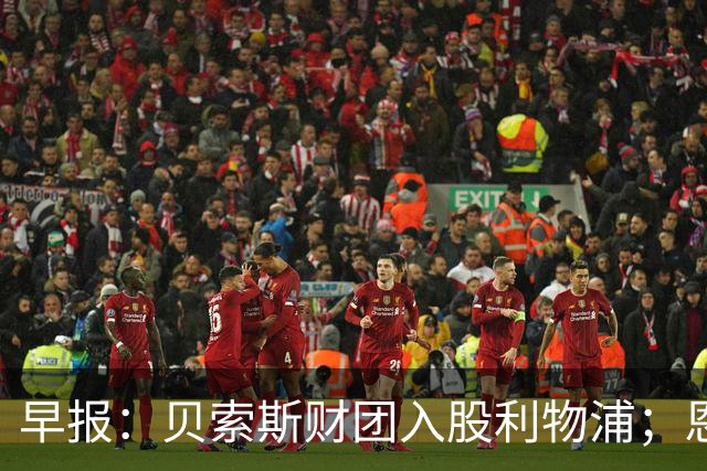早报：贝索斯财团入股利物浦；恩佐预计今夏留在切尔西