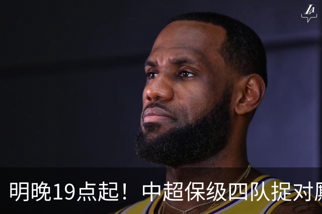 明晚19点起！中超保级四队捉对厮杀，两场六分生死战，三镇输不起