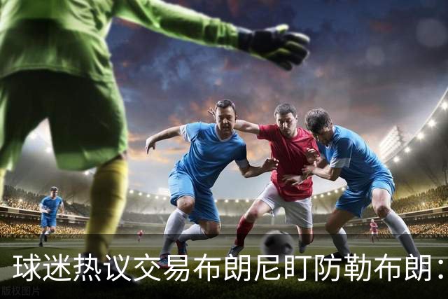 球迷热议交易布朗尼盯防勒布朗：他绝不会手下留情