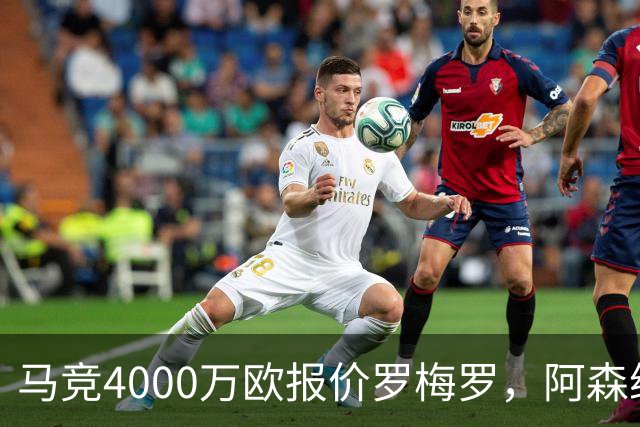 马竞4000万欧报价罗梅罗，阿森纳能否成功截胡？