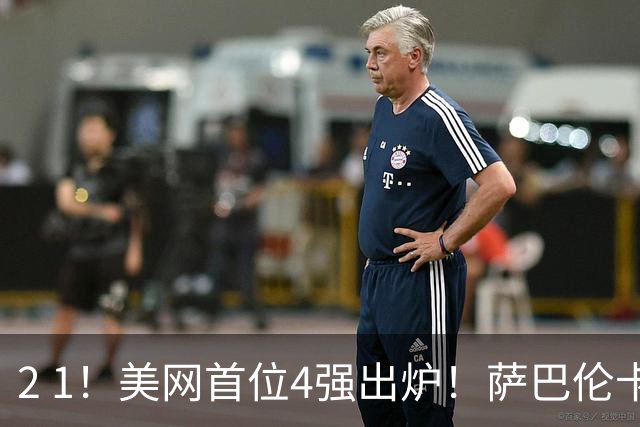 2 1！美网首位4强出炉！萨巴伦卡连续6年挺进 郑钦文赛程公布