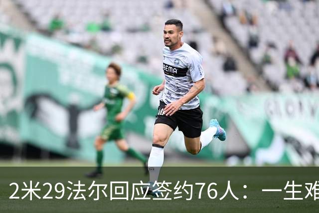 2米29法尔回应签约76人：一生难得的机会 期待与布朗一同出战
